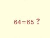 Оказывается сходность чисел 64 и 65 дает между ними поставить знак равно, ...
